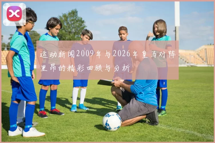 运动新闻2009年与2026年皇马对阵里昂的精彩回顾与分析