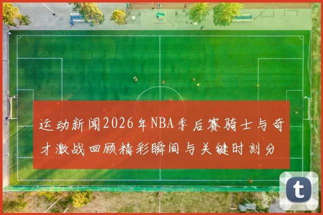 运动新闻2026年NBA季后赛骑士与奇才激战回顾精彩瞬间与关键时刻分析