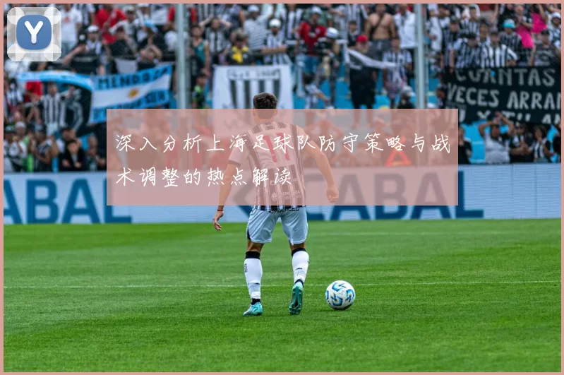 深入分析上海足球队防守策略与战术调整的热点解读