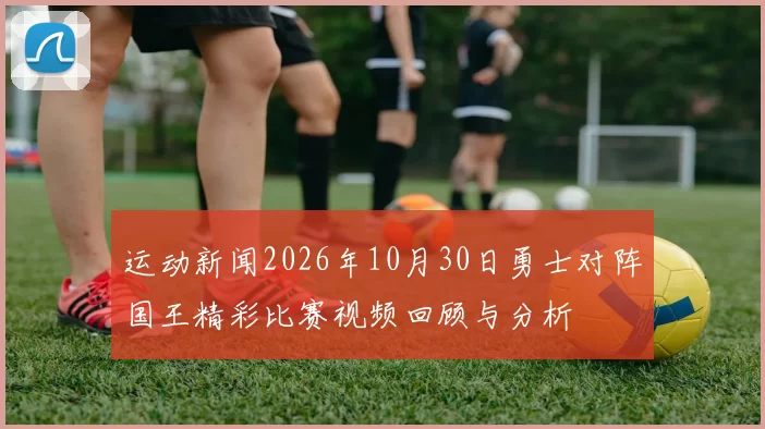 运动新闻2026年10月30日勇士对阵国王精彩比赛视频回顾与分析