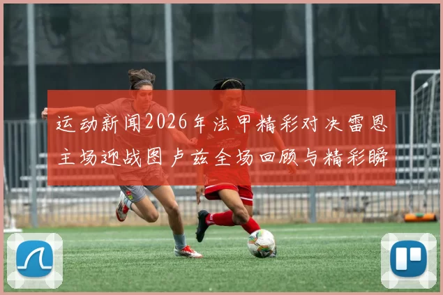 运动新闻2026年法甲精彩对决雷恩主场迎战图卢兹全场回顾与精彩瞬间分析