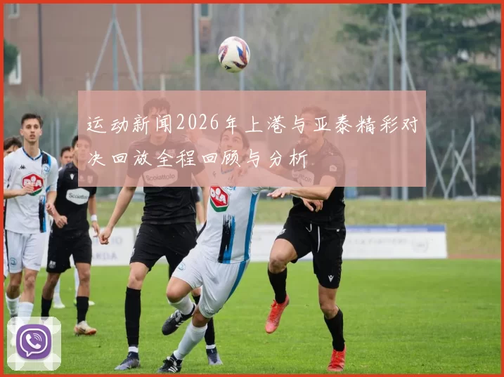 运动新闻2026年上港与亚泰精彩对决回放全程回顾与分析