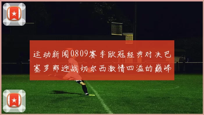 运动新闻0809赛季欧冠经典对决巴塞罗那迎战切尔西激情四溢的巅峰之战
